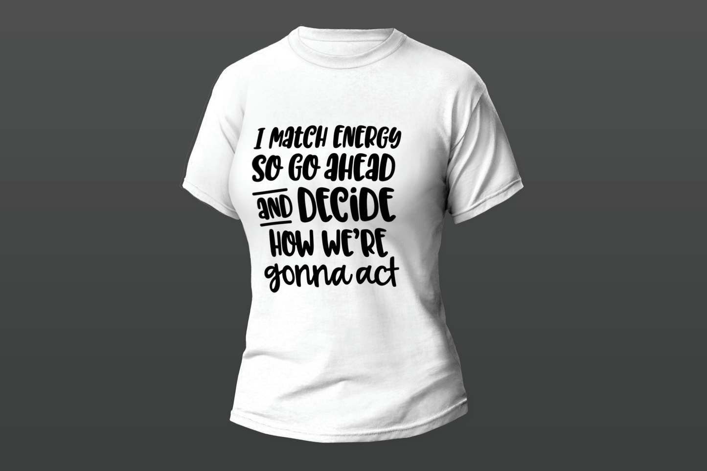 "I Match Energy So Go Ahead And Decide How We're Gonna Act" Women T-shirt